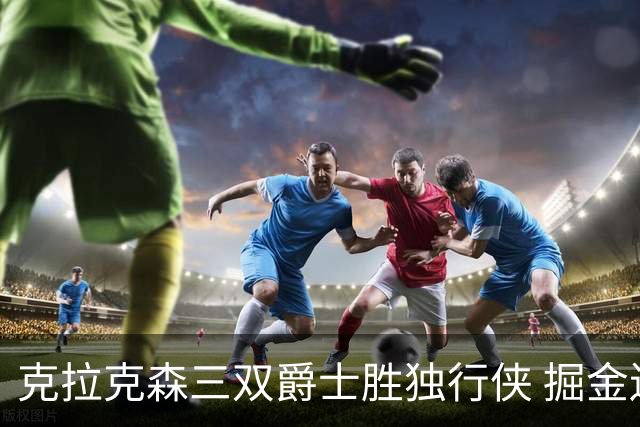 克拉克森三双爵士胜独行侠 掘金送黄蜂11连败